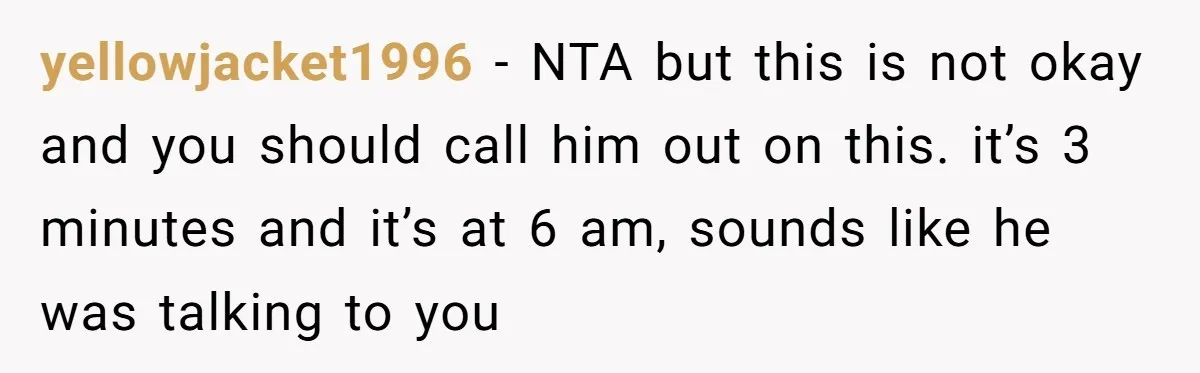 yellowjacket1996 − NTA but this is not okay and you should call him out on this. it’s 3 minutes and it’s at 6 am, sounds like he was talking to...