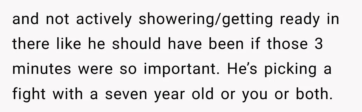 and not actively showering/getting ready in there like he should have been if those 3 minutes were so important. He’s picking a fight with a seven year old or you...