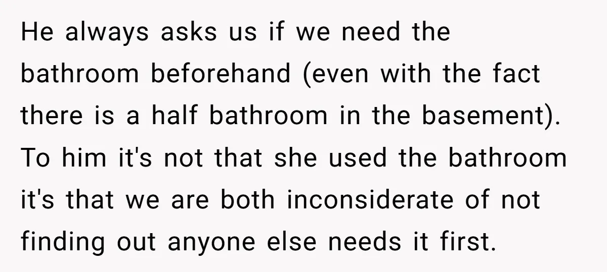 He always asks us if we need the bathroom beforehand (even with the fact there is a half bathroom in the basement). To him it's not that she used the...