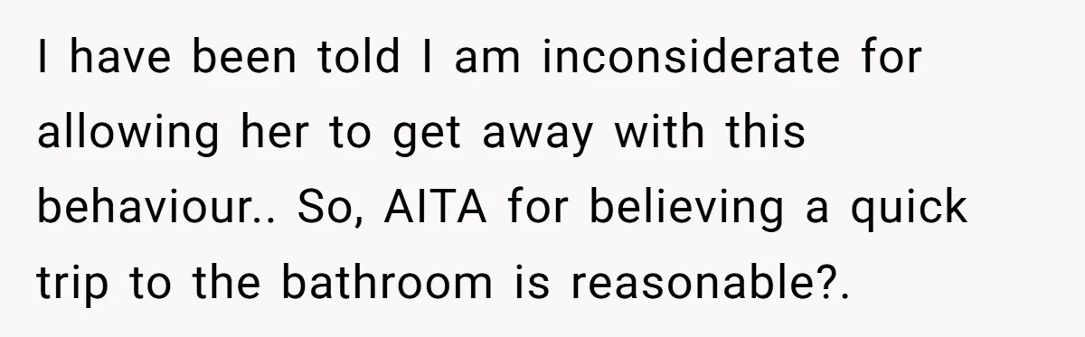 I have been told I am inconsiderate for allowing her to get away with this behaviour.. So, AITA for believing a quick trip to the bathroom is reasonable?.