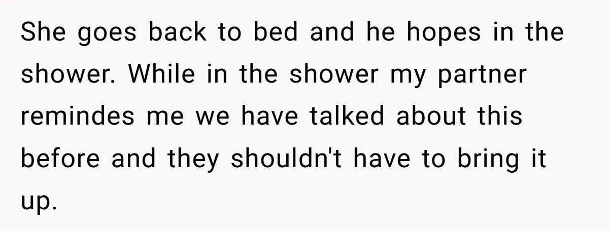 She goes back to bed and he hopes in the shower. While in the shower my partner remindes me we have talked about this before and they shouldn't have to...