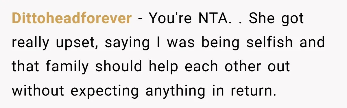 Dittoheadforever − You're NTA. . She got really upset, saying I was being selfish and that family should help each other out without expecting anything in return.