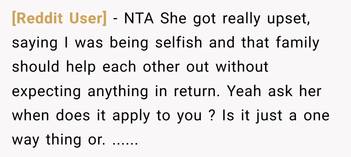 [Reddit User] − NTA She got really upset, saying I was being selfish and that family should help each other out without expecting anything in return. Yeah ask her when...