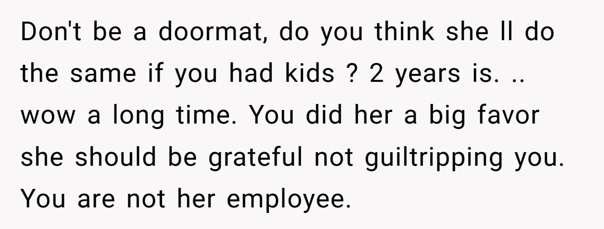 Don't be a doormat, do you think she ll do the same if you had kids ? 2 years is. .. wow a long time. You did her a big...