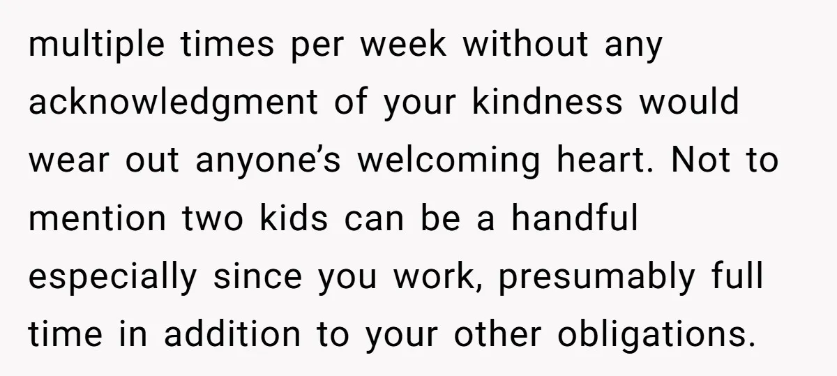multiple times per week without any acknowledgment of your kindness would wear out anyone’s welcoming heart. Not to mention two kids can be a handful especially since you work, presumably...