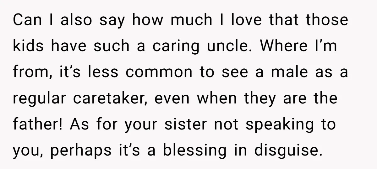 Can I also say how much I love that those kids have such a caring uncle. Where I’m from, it’s less common to see a male as a regular caretaker,...