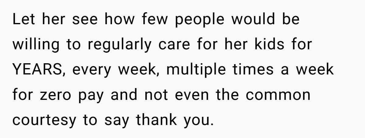 Let her see how few people would be willing to regularly care for her kids for YEARS, every week, multiple times a week for zero pay and not even the...