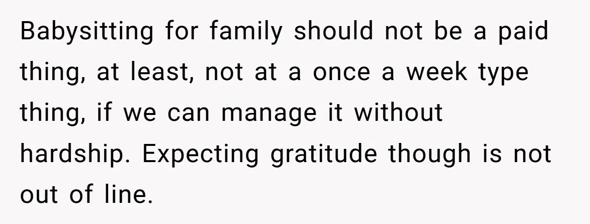 Babysitting for family should not be a paid thing, at least, not at a once a week type thing, if we can manage it without hardship. Expecting gratitude though is...