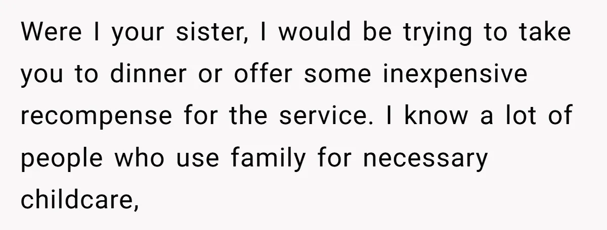 Were I your sister, I would be trying to take you to dinner or offer some inexpensive recompense for the service. I know a lot of people who use family...
