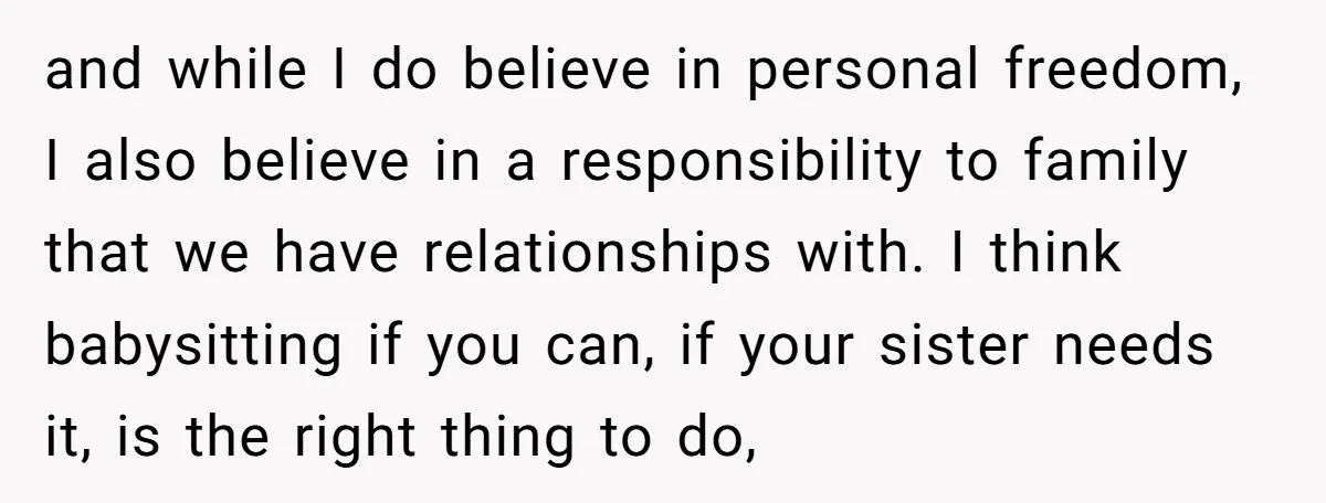 and while I do believe in personal freedom, I also believe in a responsibility to family that we have relationships with. I think babysitting if you can, if your sister...