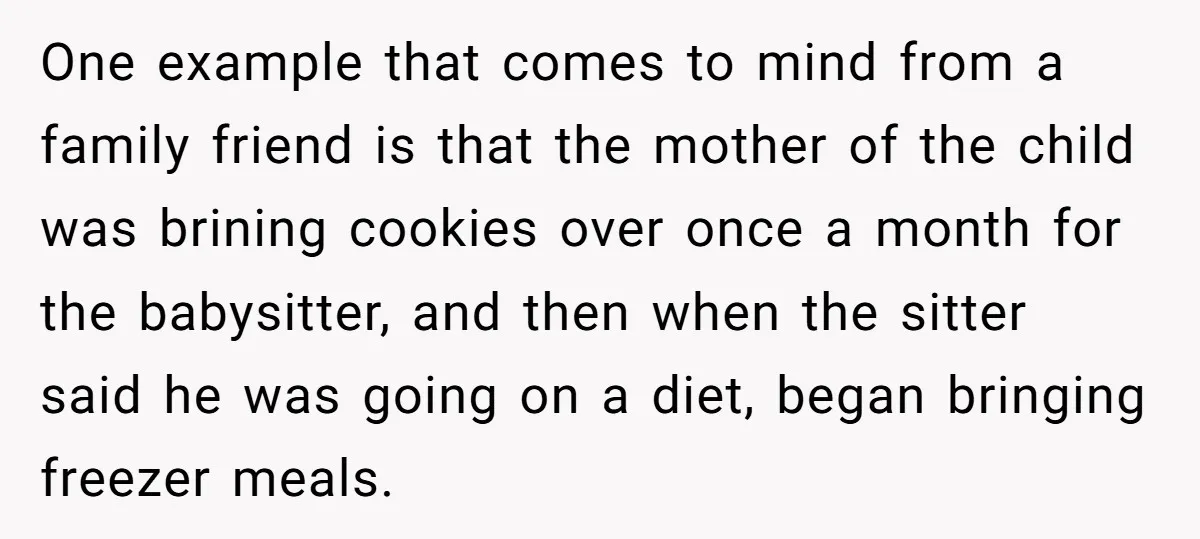 One example that comes to mind from a family friend is that the mother of the child was brining cookies over once a month for the babysitter, and then when...