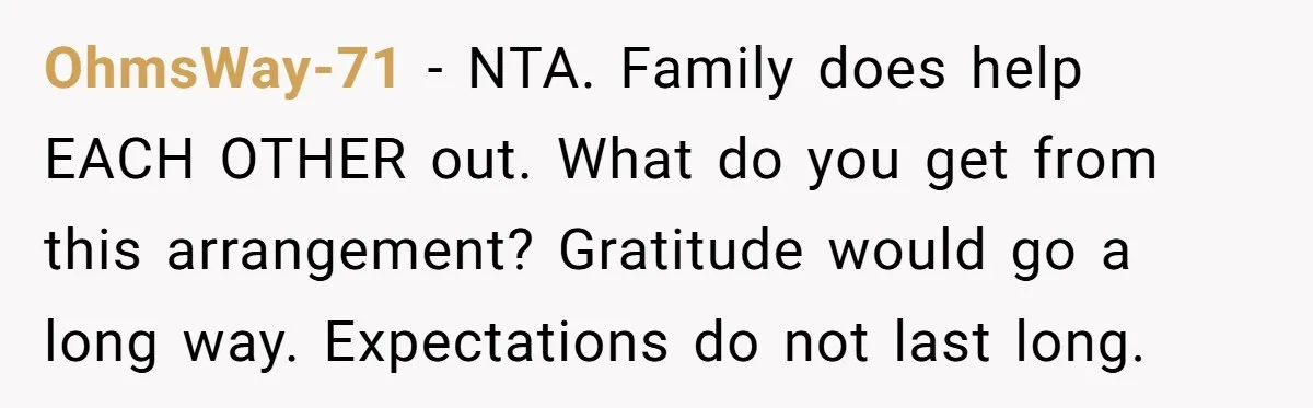 OhmsWay-71 − NTA. Family does help EACH OTHER out. What do you get from this arrangement? Gratitude would go a long way. Expectations do not last long.