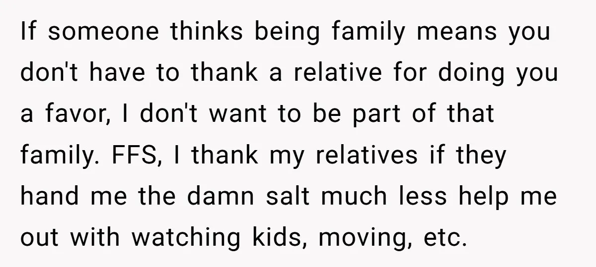 If someone thinks being family means you don't have to thank a relative for doing you a favor, I don't want to be part of that family. FFS, I thank...
