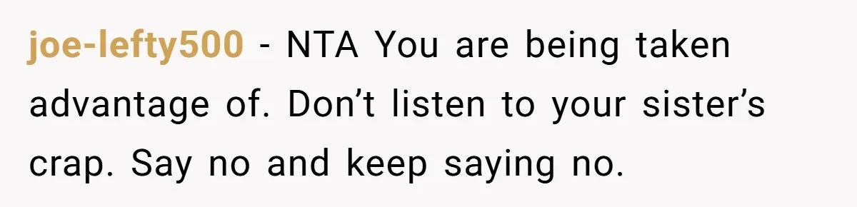 joe-lefty500 − NTA You are being taken advantage of. Don’t listen to your sister’s crap. Say no and keep saying no.