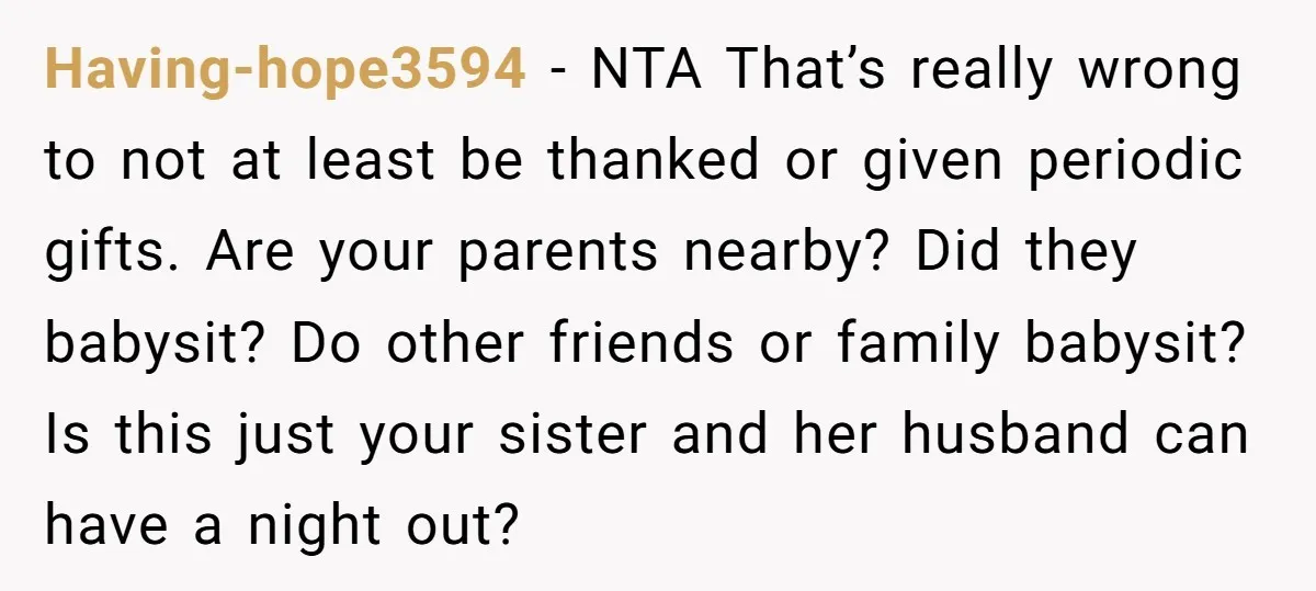 Having-hope3594 − NTA That’s really wrong to not at least be thanked or given periodic gifts. Are your parents nearby? Did they babysit? Do other friends or family babysit? Is...