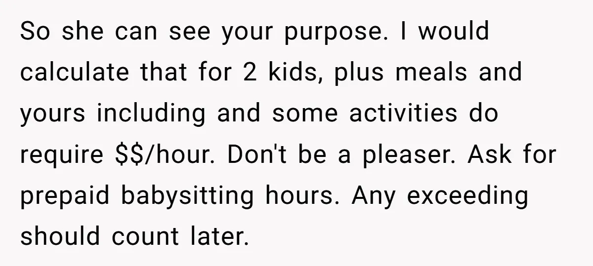 So she can see your purpose. I would calculate that for 2 kids, plus meals and yours including and some activities do require $$/hour. Don't be a pleaser. Ask for...