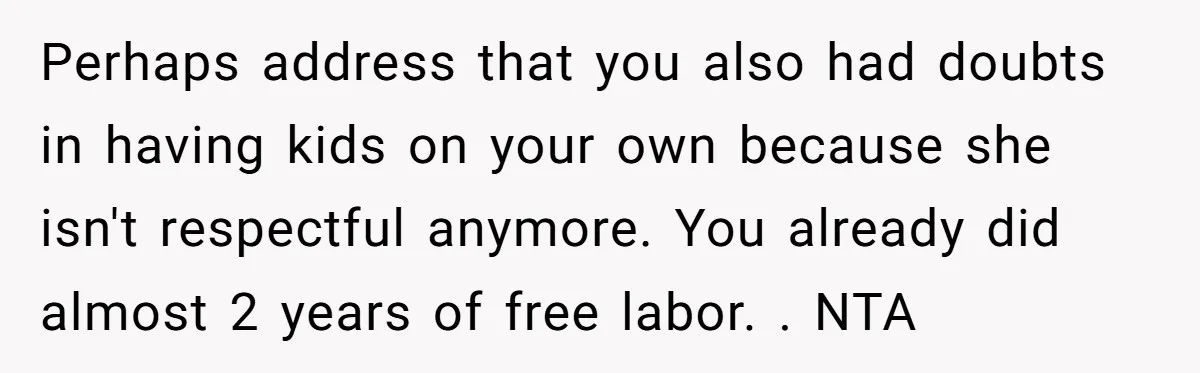 Perhaps address that you also had doubts in having kids on your own because she isn't respectful anymore. You already did almost 2 years of free labor. . NTA