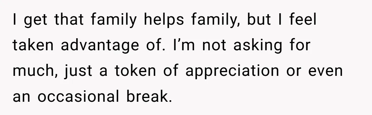 I get that family helps family, but I feel taken advantage of. I’m not asking for much, just a token of appreciation or even an occasional break.