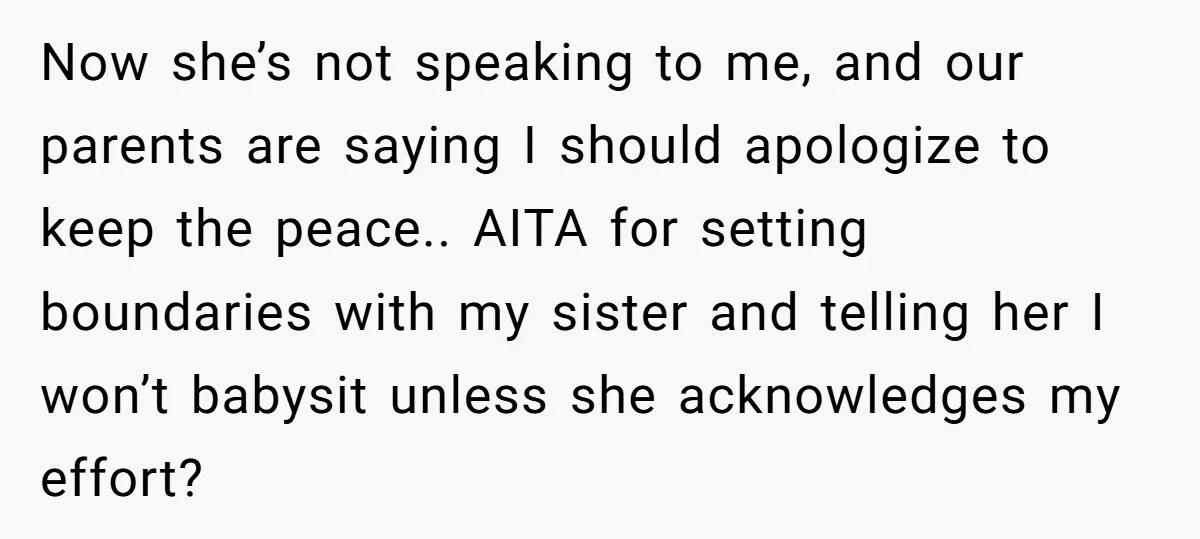 Now she’s not speaking to me, and our parents are saying I should apologize to keep the peace.. AITA for setting boundaries with my sister and telling her I won’t...