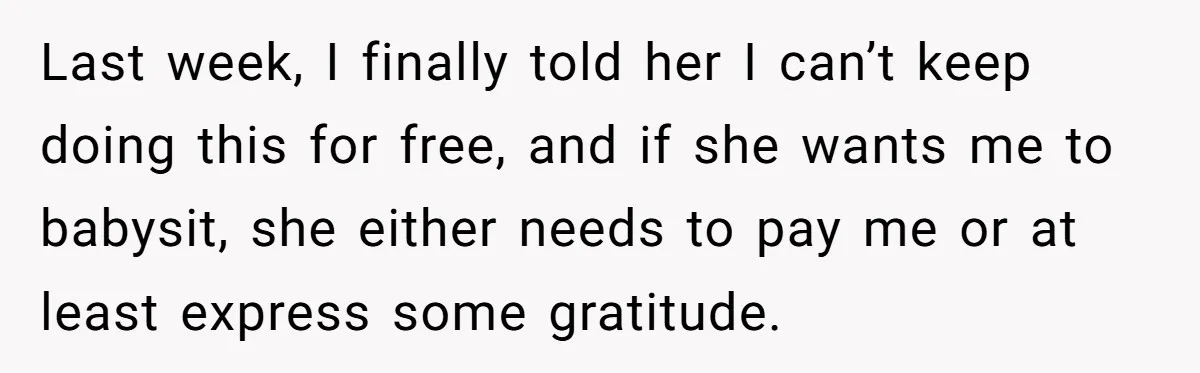 Last week, I finally told her I can’t keep doing this for free, and if she wants me to babysit, she either needs to pay me or at least express...