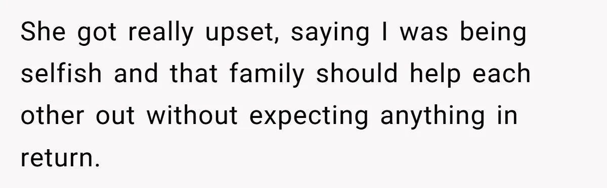 She got really upset, saying I was being selfish and that family should help each other out without expecting anything in return.