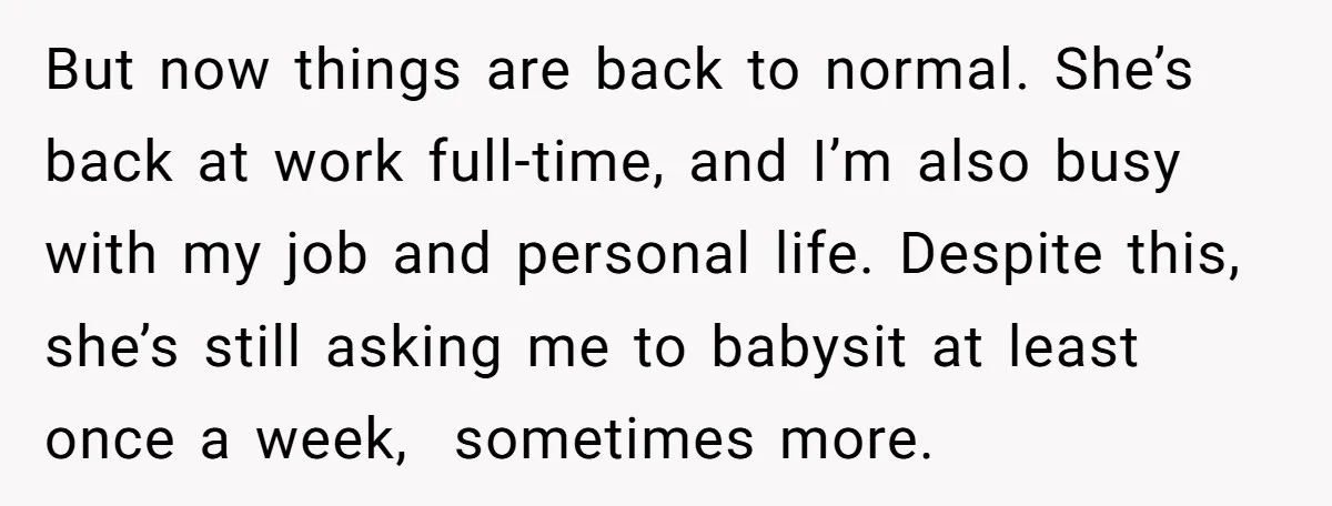 But now things are back to normal. She’s back at work full-time, and I’m also busy with my job and personal life. Despite this, she’s still asking me to babysit...
