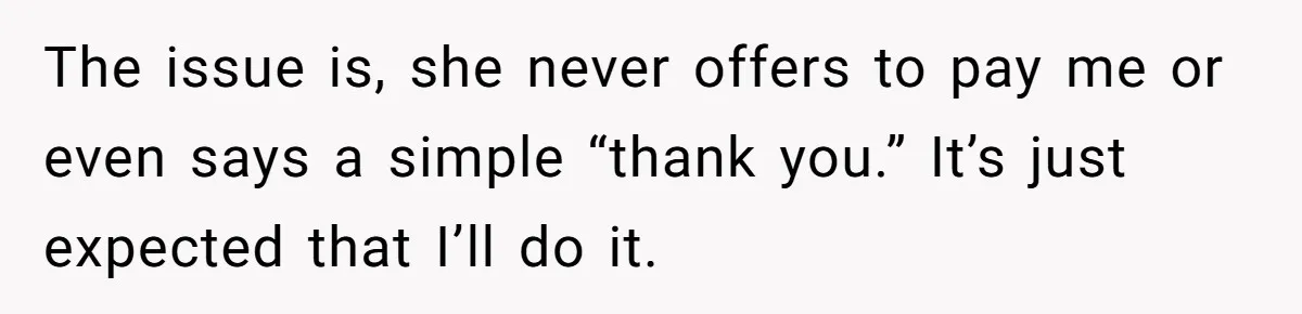 The issue is, she never offers to pay me or even says a simple “thank you.” It’s just expected that I’ll do it.
