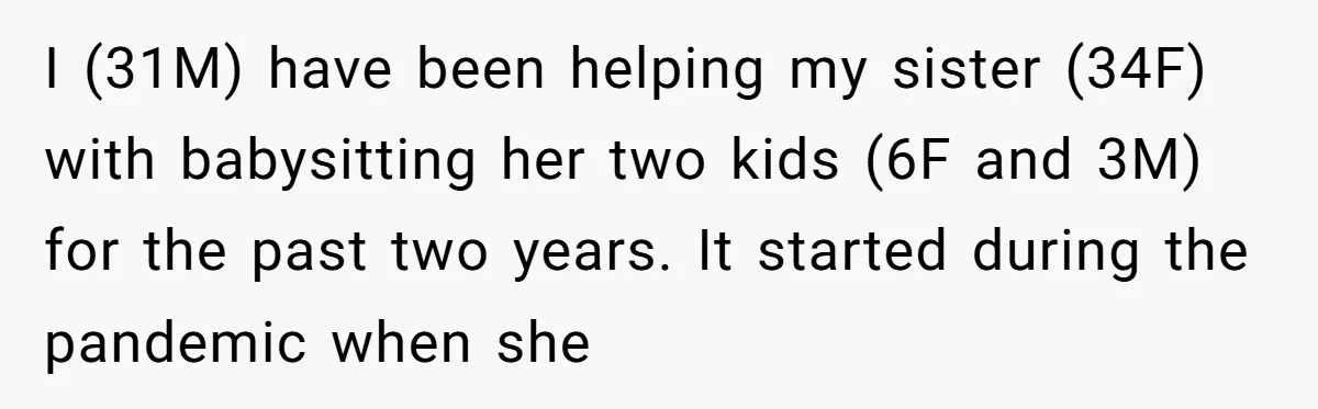 I (31M) have been helping my sister (34F) with babysitting her two kids (6F and 3M) for the past two years. It started during the pandemic when she