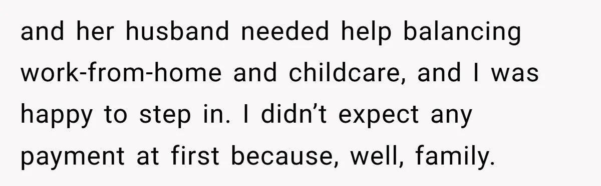 and her husband needed help balancing work-from-home and childcare, and I was happy to step in. I didn’t expect any payment at first because, well, family.