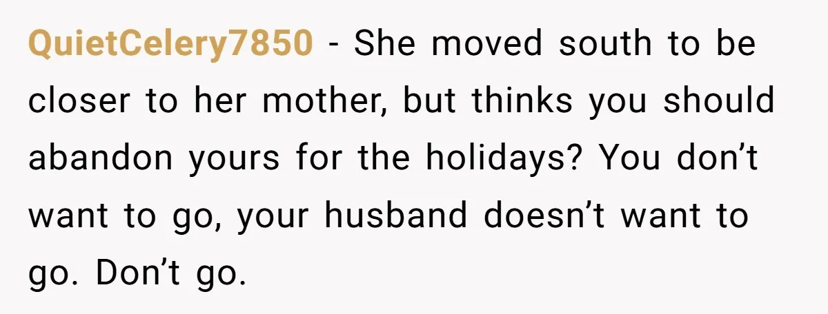 QuietCelery7850 − She moved south to be closer to her mother, but thinks you should abandon yours for the holidays? You don’t want to go, your husband doesn’t want to...