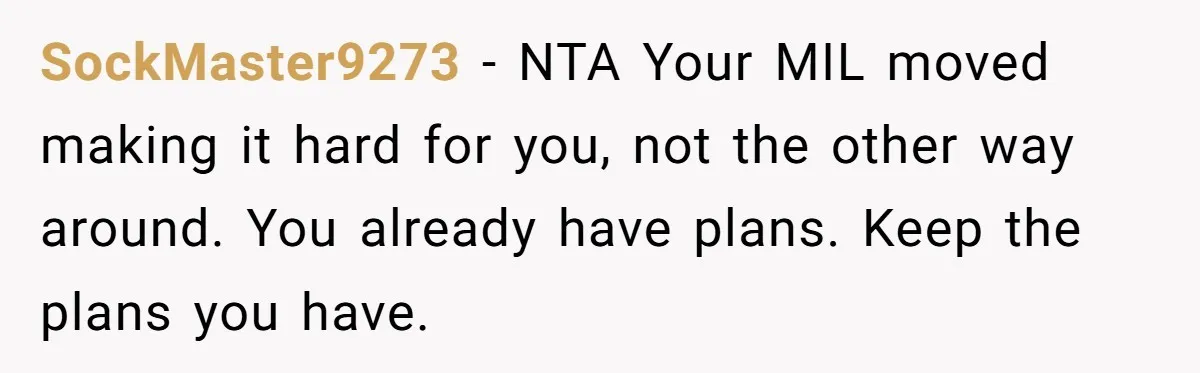 SockMaster9273 − NTA Your MIL moved making it hard for you, not the other way around. You already have plans. Keep the plans you have.