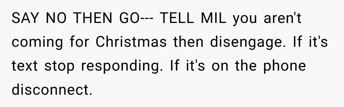SAY NO THEN GO--- TELL MIL you aren't coming for Christmas then disengage. If it's text stop responding. If it's on the phone disconnect.