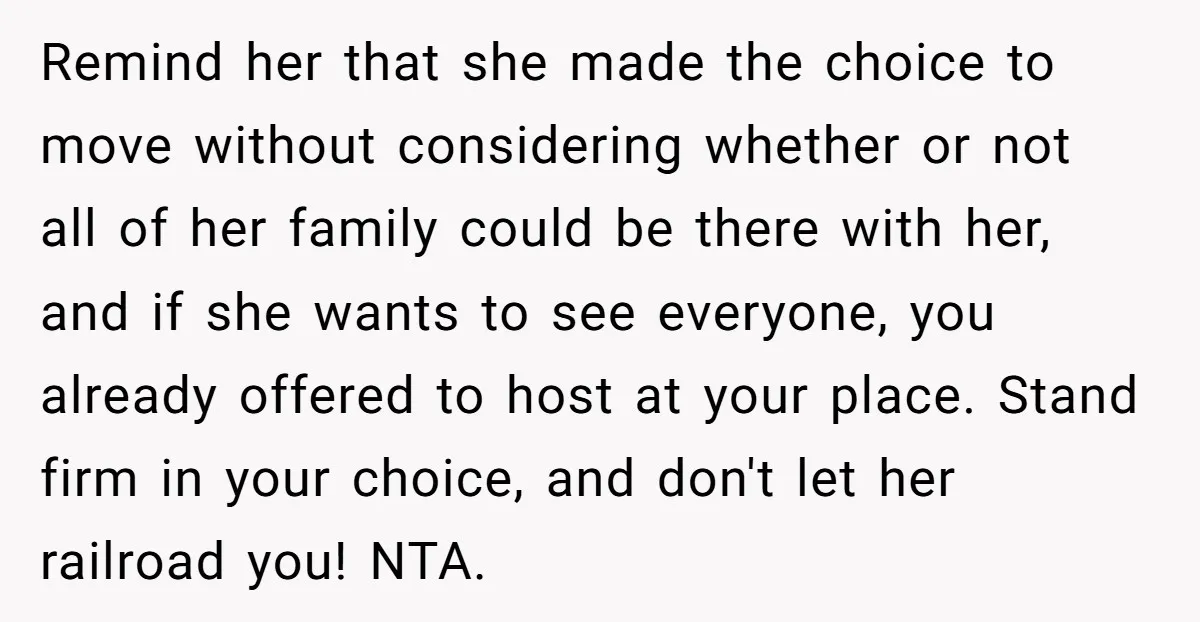 Remind her that she made the choice to move without considering whether or not all of her family could be there with her, and if she wants to see everyone,...
