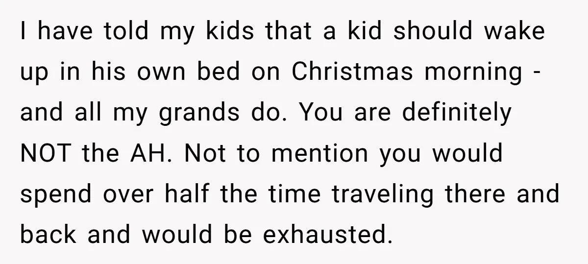 I have told my kids that a kid should wake up in his own bed on Christmas morning - and all my grands do. You are definitely NOT the AH....