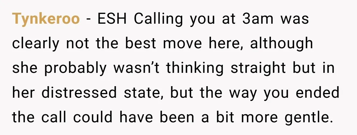 Tynkeroo − ESH Calling you at 3am was clearly not the best move here, although she probably wasn’t thinking straight but in her distressed state, but the way you ended...