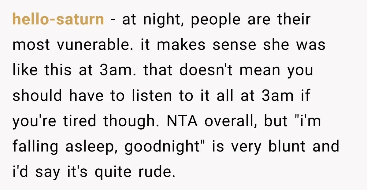 hello-saturn − at night, people are their most vunerable. it makes sense she was like this at 3am. that doesn't mean you should have to listen to it all at...