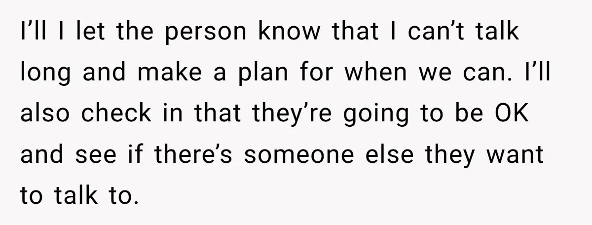 I’ll I let the person know that I can’t talk long and make a plan for when we can. I’ll also check in that they’re going to be OK and...