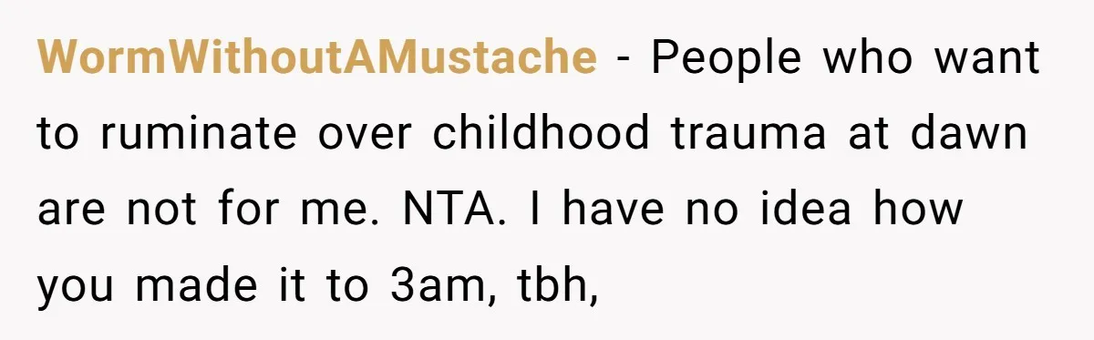 WormWithoutAMustache − People who want to ruminate over childhood trauma at dawn are not for me. NTA. I have no idea how you made it to 3am, tbh,