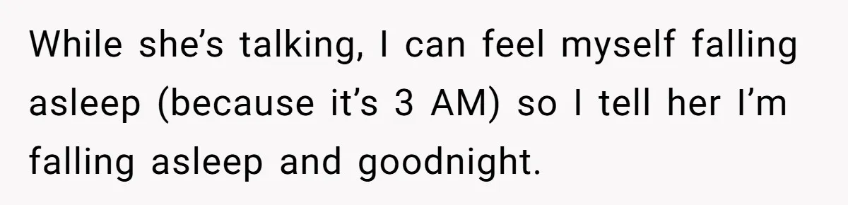 While she’s talking, I can feel myself falling asleep (because it’s 3 AM) so I tell her I’m falling asleep and goodnight.