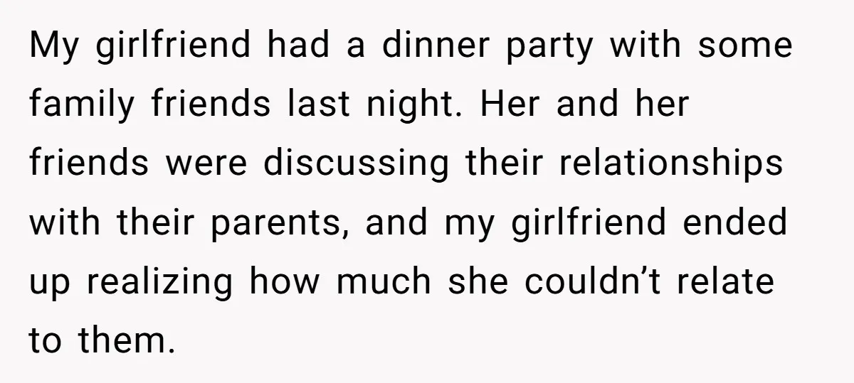 My girlfriend had a dinner party with some family friends last night. Her and her friends were discussing their relationships with their parents, and my girlfriend ended up realizing how...