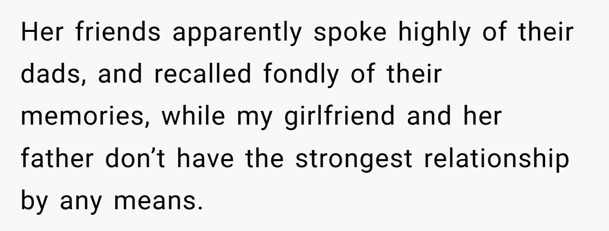 Her friends apparently spoke highly of their dads, and recalled fondly of their memories, while my girlfriend and her father don’t have the strongest relationship by any means.