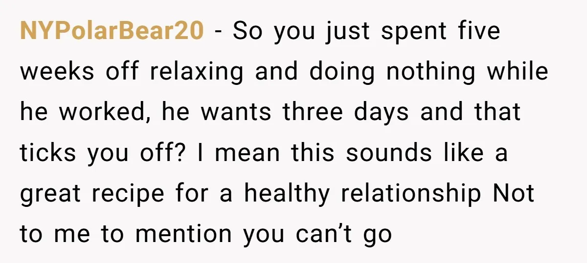 NYPolarBear20 − So you just spent five weeks off relaxing and doing nothing while he worked, he wants three days and that ticks you off? I mean this sounds like...