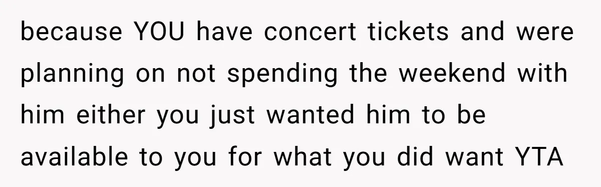 because YOU have concert tickets and were planning on not spending the weekend with him either you just wanted him to be available to you for what you did want...