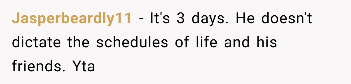 Jasperbeardly11 − It's 3 days. He doesn't dictate the schedules of life and his friends. Yta