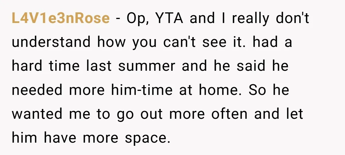 L4V1e3nRose − Op, YTA and I really don't understand how you can't see it. had a hard time last summer and he said he needed more him-time at home. So...