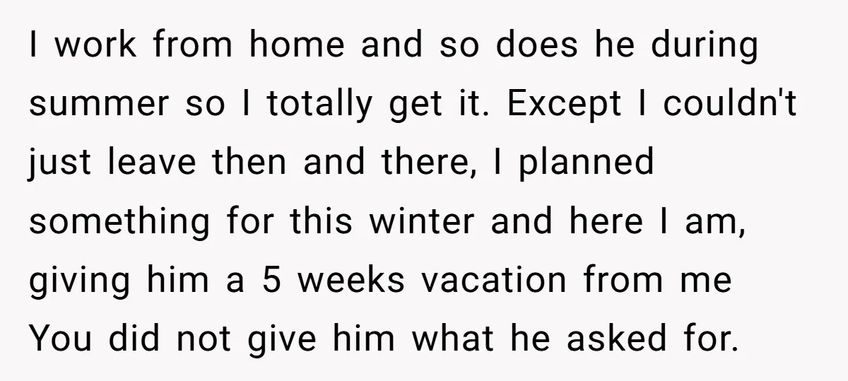 I work from home and so does he during summer so I totally get it. Except I couldn't just leave then and there, I planned something for this winter and...