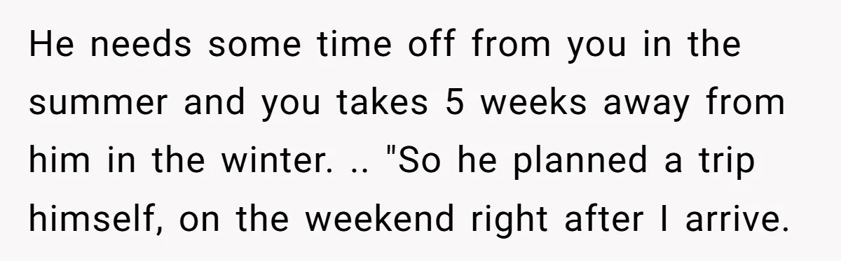 He needs some time off from you in the summer and you takes 5 weeks away from him in the winter. .. "So he planned a trip himself, on the...
