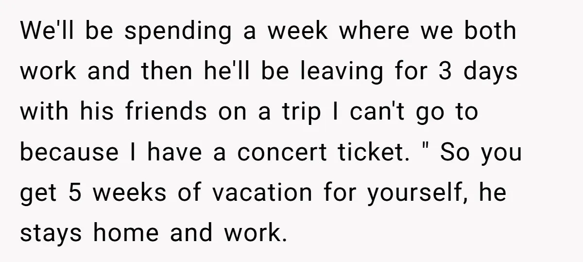 We'll be spending a week where we both work and then he'll be leaving for 3 days with his friends on a trip I can't go to because I have...