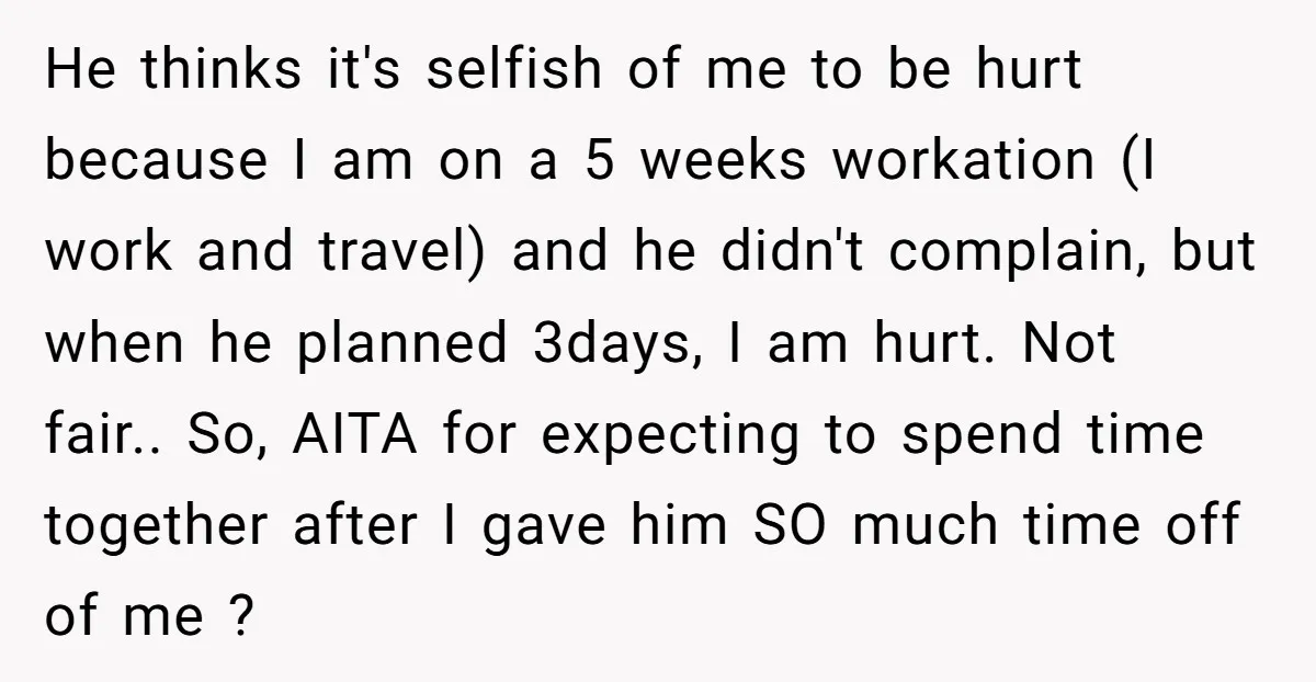 He thinks it's selfish of me to be hurt because I am on a 5 weeks workation (I work and travel) and he didn't complain, but when he planned 3days,...
