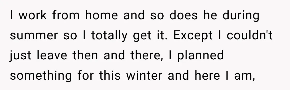 I work from home and so does he during summer so I totally get it. Except I couldn't just leave then and there, I planned something for this winter and...